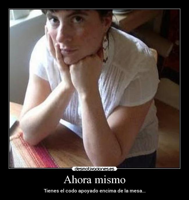 Ahora mismo - Tienes el codo apoyado encima de la mesa...