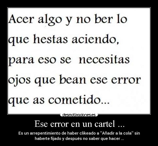 Ese error en un cartel ... - Es un arrepentimiento de haber clikeado a Añadir a la cola sin
haberte fijado y después no saber que hacer ...