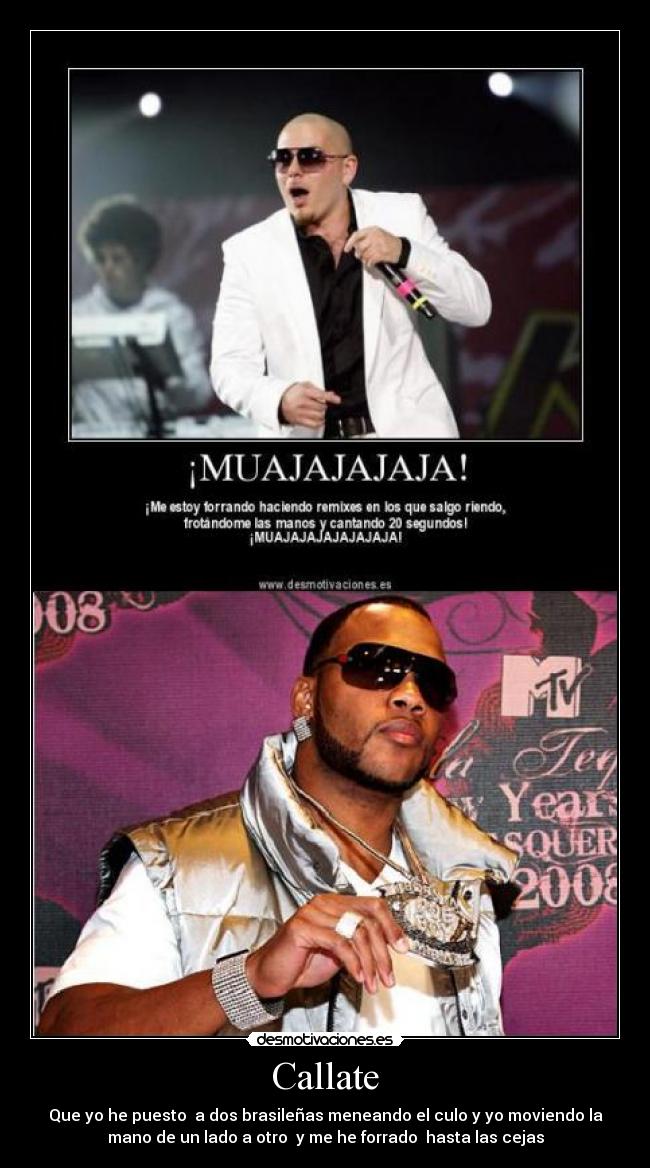 Callate - Que yo he puesto  a dos brasileñas meneando el culo y yo moviendo la
mano de un lado a otro  y me he forrado  hasta las cejas