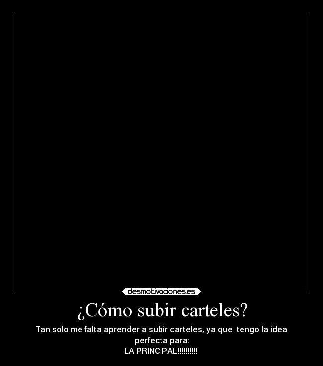 ¿Cómo subir carteles? - Tan solo me falta aprender a subir carteles, ya que tengo la idea perfecta para:
LA PRINCIPAL!!!!!!!!!!