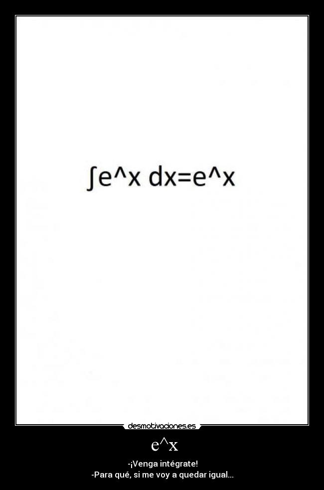 e^x - -¡Venga intégrate!
-Para qué, si me voy a quedar igual...