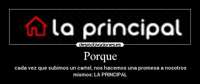 Porque - cada vez que subimos un cartel, nos hacemos una promesa a nosotros
mismos: LA PRINCIPAL
