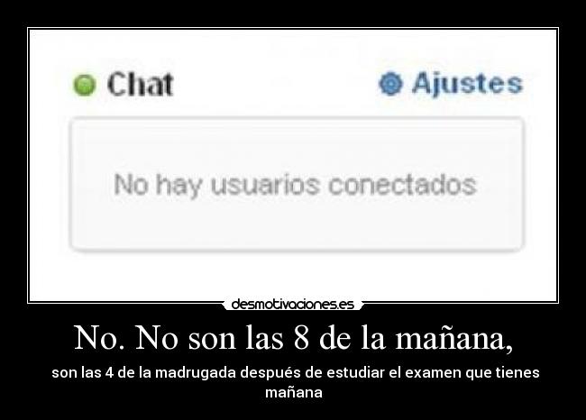 No. No son las 8 de la mañana, -  son las 4 de la madrugada después de estudiar el examen que tienes mañana