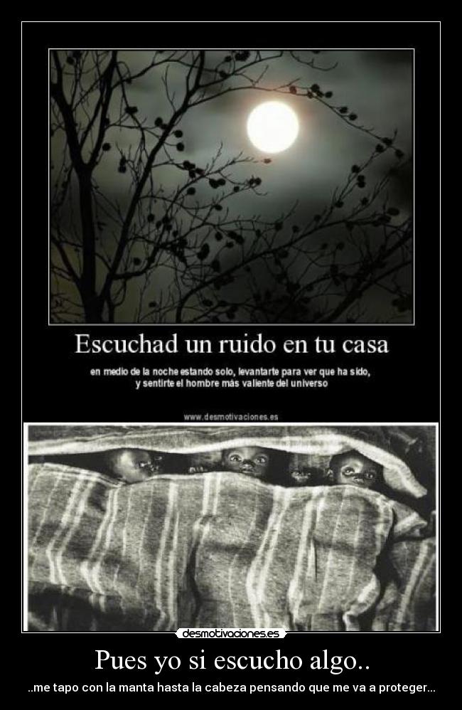 Pues yo si escucho algo.. - ..me tapo con la manta hasta la cabeza pensando que me va a proteger...