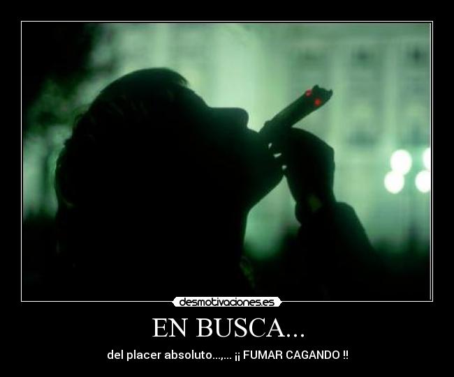 EN BUSCA... - del placer absoluto...,... ¡¡ FUMAR CAGANDO !!