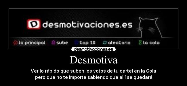 Desmotiva - Ver lo rápido que suben los votos de tu cartel en la Cola
pero que no te importe sabiendo que allí se quedará