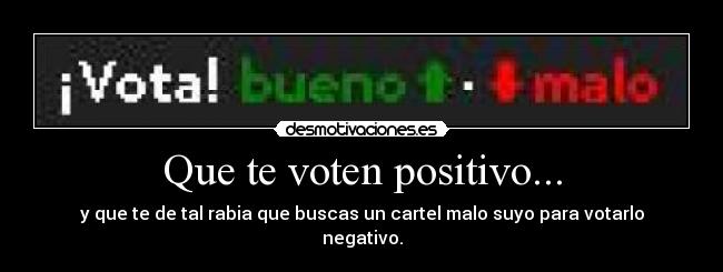 Que te voten positivo... - y que te de tal rabia que buscas un cartel malo suyo para votarlo
negativo.