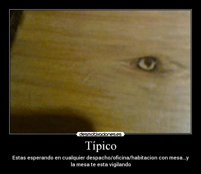 Típico - Estas esperando en cualquier despacho/oficina/habitacion con mesa...y
la mesa te esta vigilando