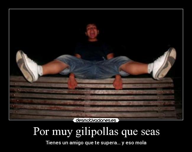Por muy gilipollas que seas - Tienes un amigo que te supera... y eso mola