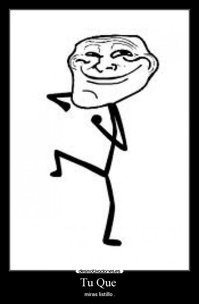 Tu Que  - miras listillo .