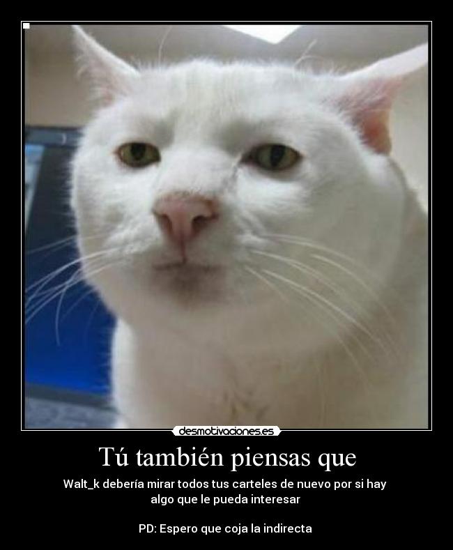Tú también piensas que - Walt_k debería mirar todos tus carteles de nuevo por si hay
algo que le pueda interesar
PD: Espero que coja la indirecta