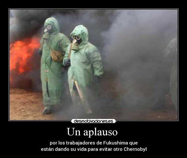 Un aplauso  - por los trabajadores de Fukushima que
están dando su vida para evitar otro Chernobyl