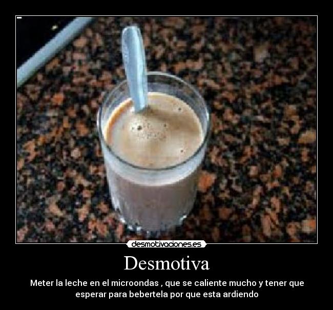 Desmotiva - Meter la leche en el microondas , que se caliente mucho y tener que
esperar para bebertela por que esta ardiendo