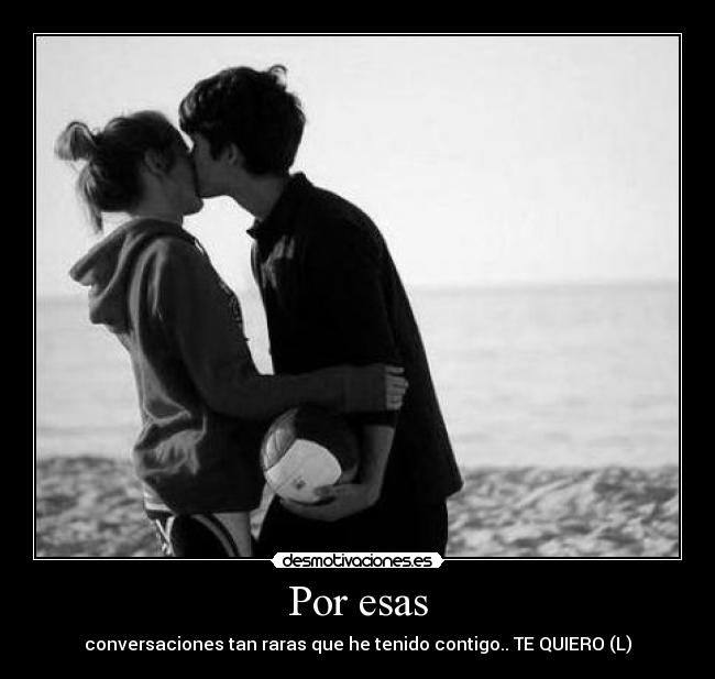 Por esas - conversaciones tan raras que he tenido contigo.. TE QUIERO (L)