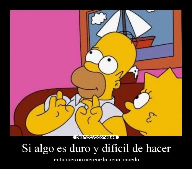 Si algo es duro y difícil de hacer - entonces no merece la pena hacerlo