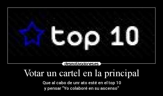 Votar un cartel en la principal - Que al cabo de unr ato esté en el top 10
y pensar Yo colaboré en su ascenso