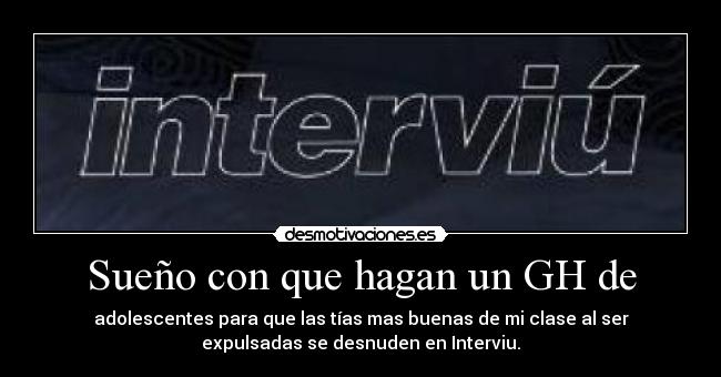 Sueño con que hagan un GH de - adolescentes para que las tías mas buenas de mi clase al ser
expulsadas se desnuden en Interviu.