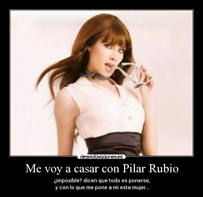 Me voy a casar con Pilar Rubio - ¿imposible? dicen que todo es ponerse,
 y con lo que me pone a mi esta mujer...