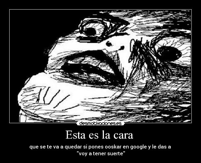 Esta es la cara - que se te va a quedar si pones ooskar en google y le das a
voy a tener suerte