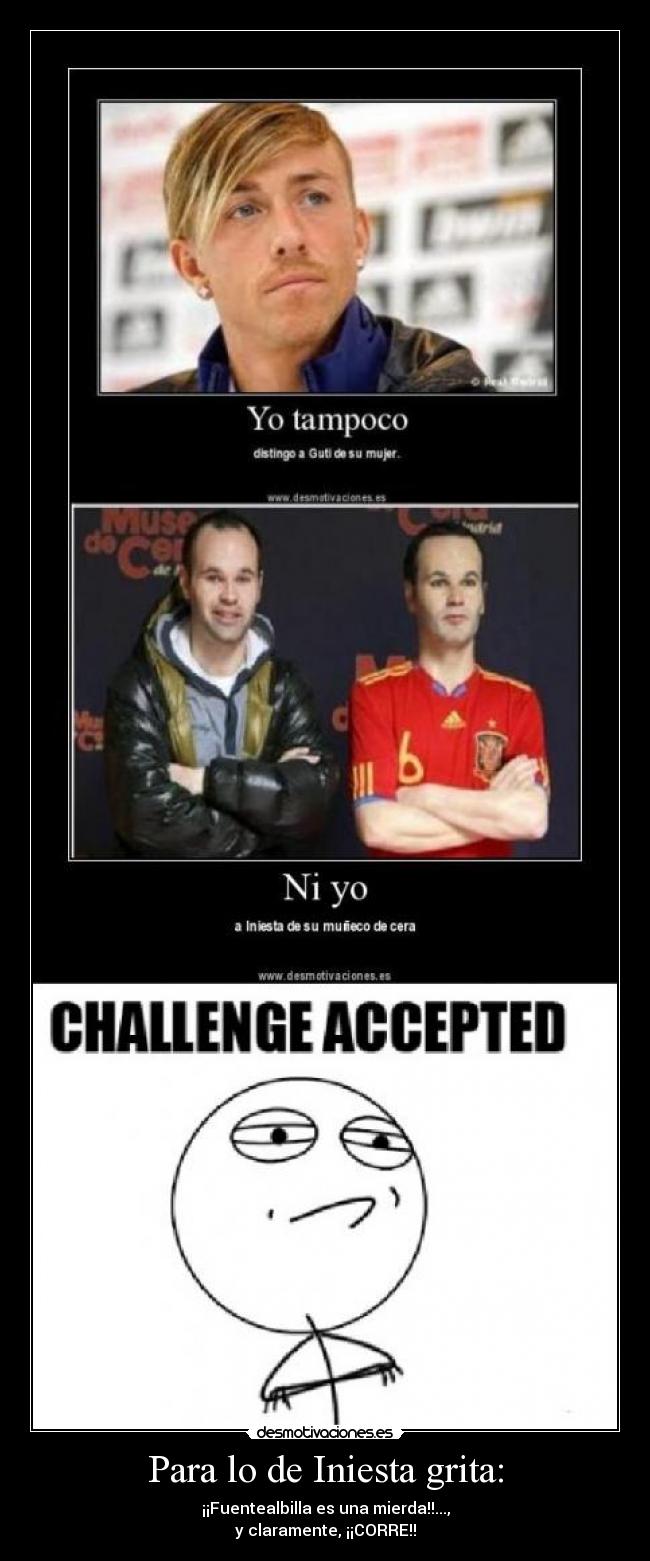 Para lo de Iniesta grita: - ¡¡Fuentealbilla es una mierda!!...,
y claramente, ¡¡CORRE!!