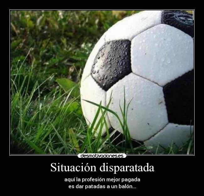 Situación disparatada - aquí la profesión mejor pagada
es dar patadas a un balón...