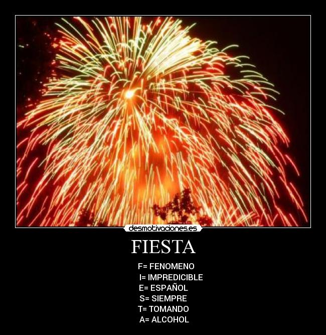 FIESTA -    F= FENOMENO
        I= IMPREDICIBLE
E= ESPAÑOL
S= SIEMPRE
T= TOMANDO
 A= ALCOHOL