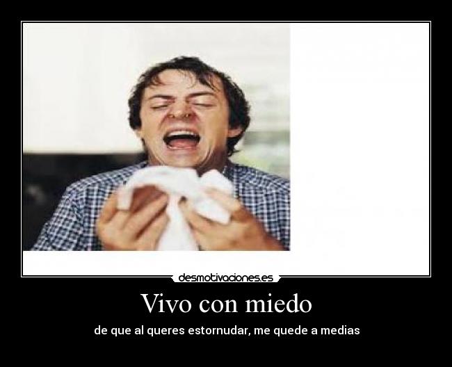Vivo con miedo - de que al queres estornudar, me quede a medias