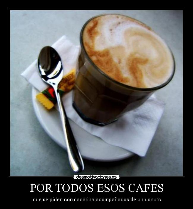 POR TODOS ESOS CAFES - que se piden con sacarina acompañados de un donuts