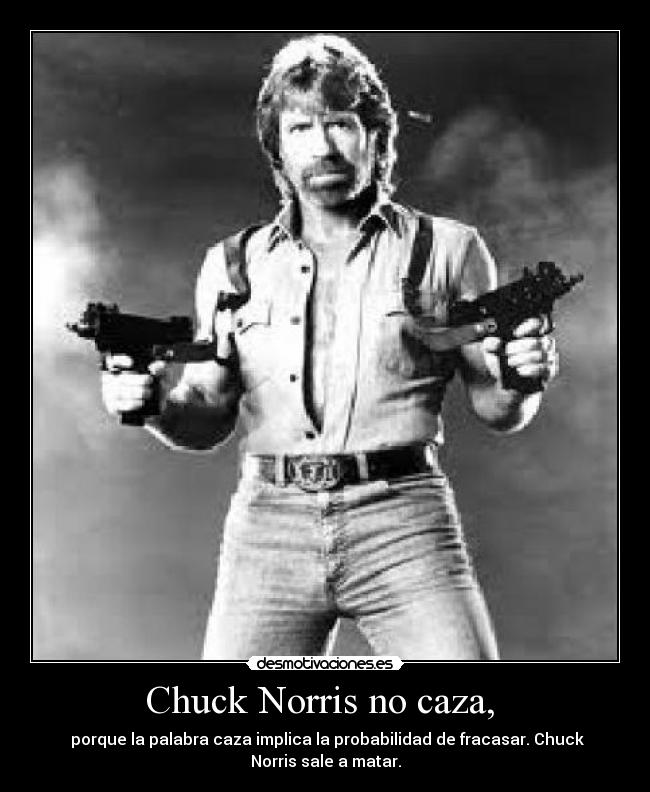 Chuck Norris no caza, - porque la palabra caza implica la probabilidad de fracasar. Chuck
Norris sale a matar.