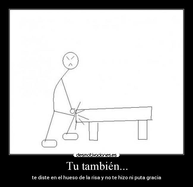 Tu también... - te diste en el hueso de la risa y no te hizo ni puta gracia