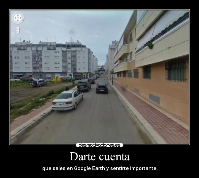 Darte cuenta - que sales en Google Earth y sentirte importante.