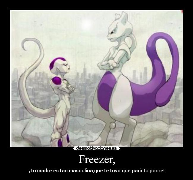 Freezer, - ¡Tu madre es tan masculina,que te tuvo que parir tu padre!