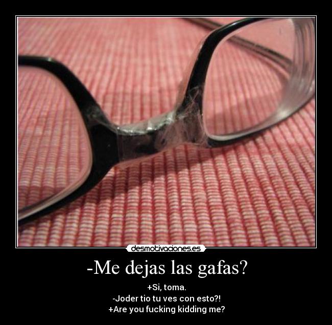 -Me dejas las gafas? - +Si, toma.
-Joder tio tu ves con esto?!
+Are you fucking kidding me?