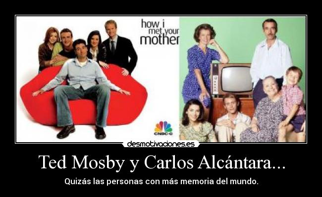 Ted Mosby y Carlos Alcántara... - Quizás las personas con más memoria del mundo.