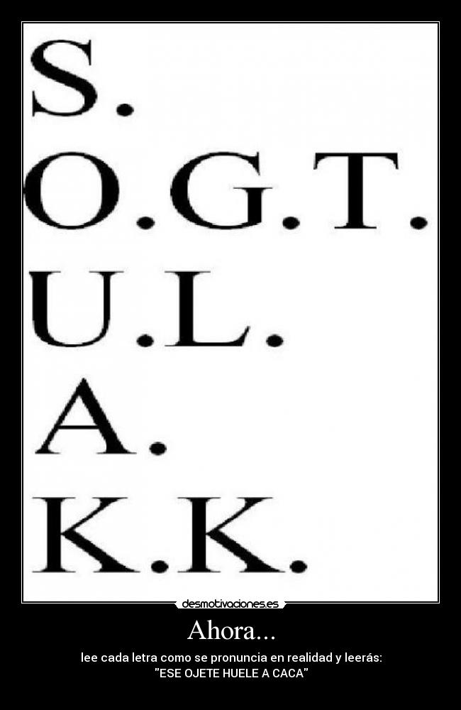 Ahora... - lee cada letra como se pronuncia en realidad y leerás:
ESE OJETE HUELE A CACA
