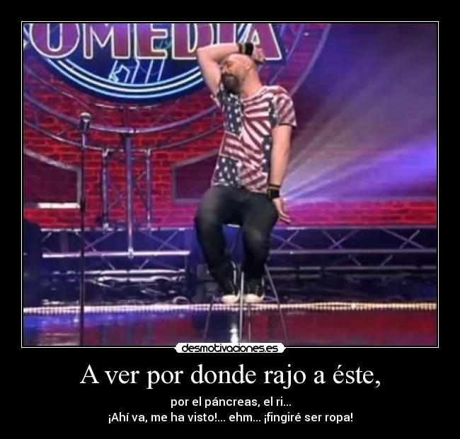 A ver por donde rajo a éste, - por el páncreas, el ri...
¡Ahí va, me ha visto!... ehm... ¡fingiré ser ropa!