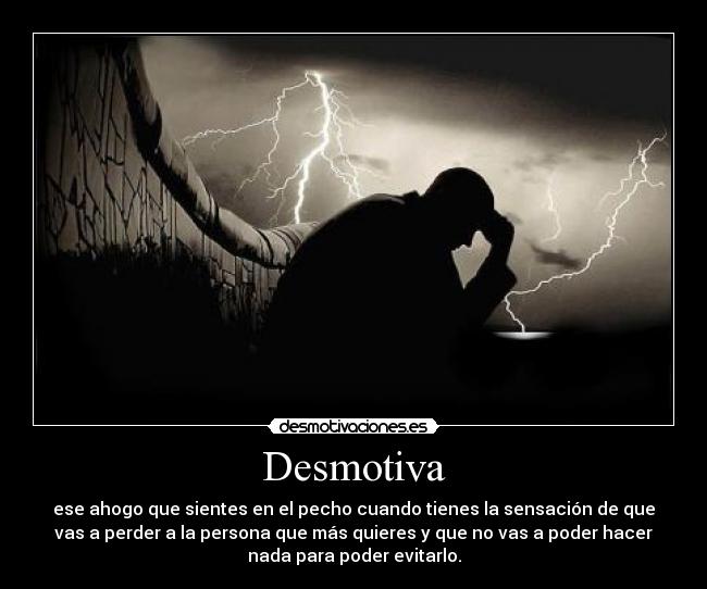 Desmotiva - ese ahogo que sientes en el pecho cuando tienes la sensación de que
vas a perder a la persona que más quieres y que no vas a poder hacer
nada para poder evitarlo.