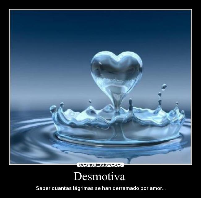 Desmotiva - Saber cuantas lágrimas se han derramado por amor...