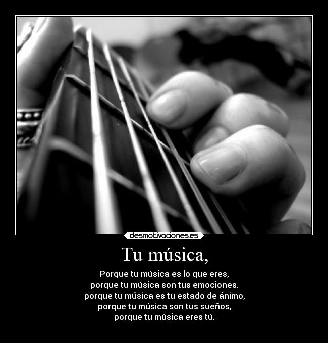 Tu música, - Porque tu música es lo que eres,
porque tu música son tus emociones.
porque tu música es tu estado de ánimo,
porque tu música son tus sueños,
porque tu música eres tú.
