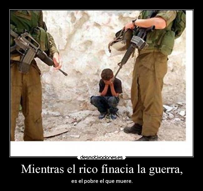 Mientras el rico finacia la guerra, - es el pobre el que muere.