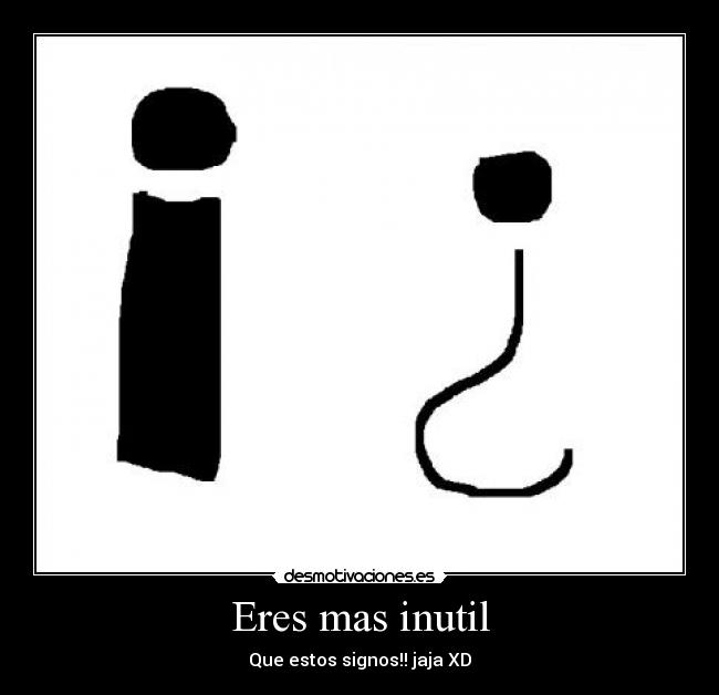 Eres mas inutil -