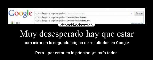 Muy desesperado hay que estar - para mirar en la segunda página de resultados en Google.
Pero... por estar en la principal ¡miraría todas!