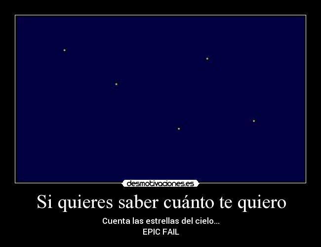 Si quieres saber cuánto te quiero - Cuenta las estrellas del cielo...
EPIC FAIL