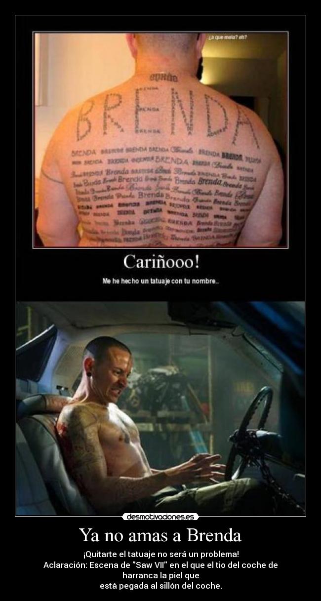 Ya no amas a Brenda - ¡Quitarte el tatuaje no será un problema!
Aclaración: Escena de Saw VII en el que el tio del coche de harranca la piel que
está pegada al sillón del coche.