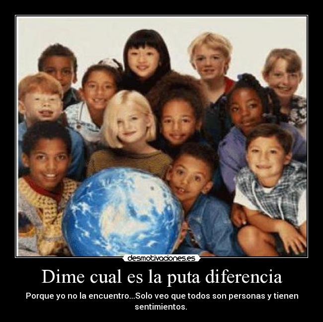 Dime cual es la puta diferencia - Porque yo no la encuentro...Solo veo que todos son personas y tienen sentimientos.