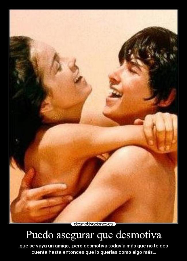 Puedo asegurar que desmotiva - que se vaya un amigo, pero desmotiva todavía más que no te des
cuenta hasta entonces que lo querías como algo más...