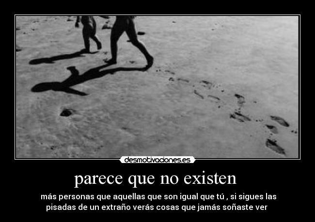 parece que no existen - más personas que aquellas que son igual que tú , si sigues las
pisadas de un extraño verás cosas que jamás soñaste ver
