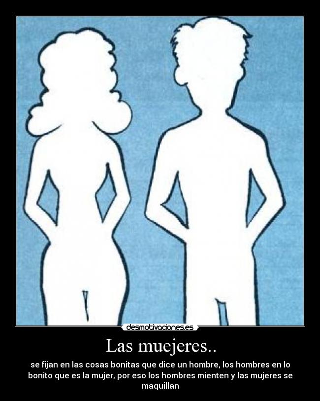 Las muejeres.. - se fijan en las cosas bonitas que dice un hombre, los hombres en lo
bonito que es la mujer, por eso los hombres mienten y las mujeres se
maquillan