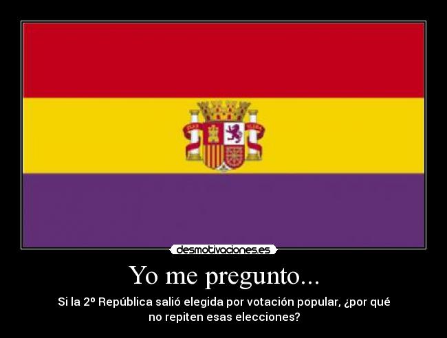 Yo me pregunto... - Si la 2º República salió elegida por votación popular, ¿por qué
no repiten esas elecciones?