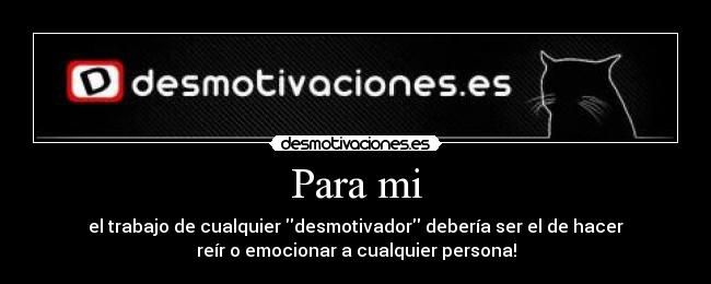 Para mi - el trabajo de cualquier desmotivador debería ser el de hacer
reír o emocionar a cualquier persona!